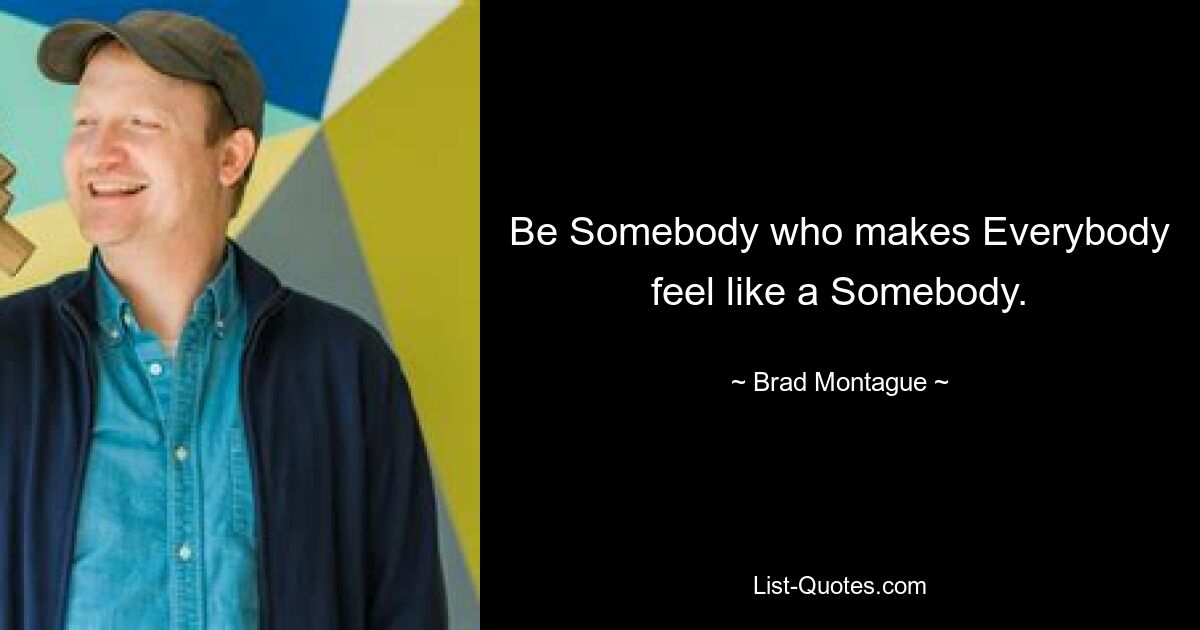 Be Somebody who makes Everybody feel like a Somebody. — © Brad Montague