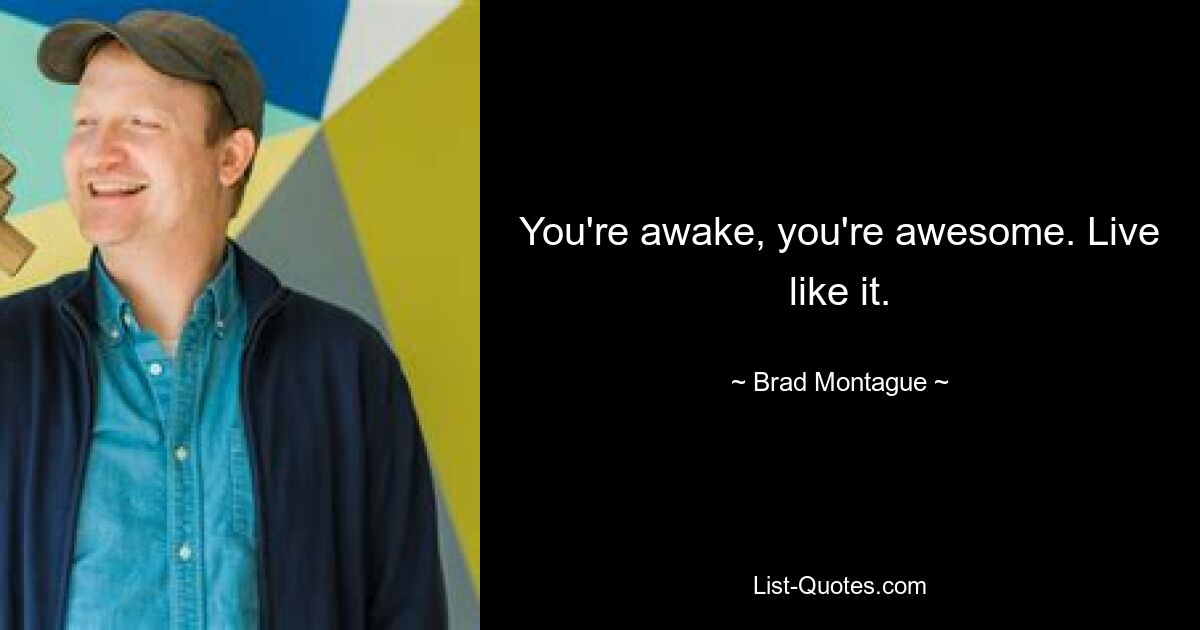 You're awake, you're awesome. Live like it. — © Brad Montague