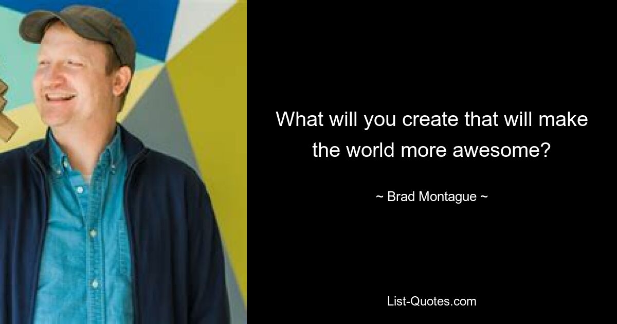 What will you create that will make the world more awesome? — © Brad Montague