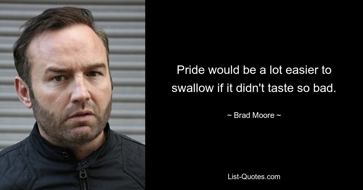 Pride would be a lot easier to swallow if it didn't taste so bad. — © Brad Moore