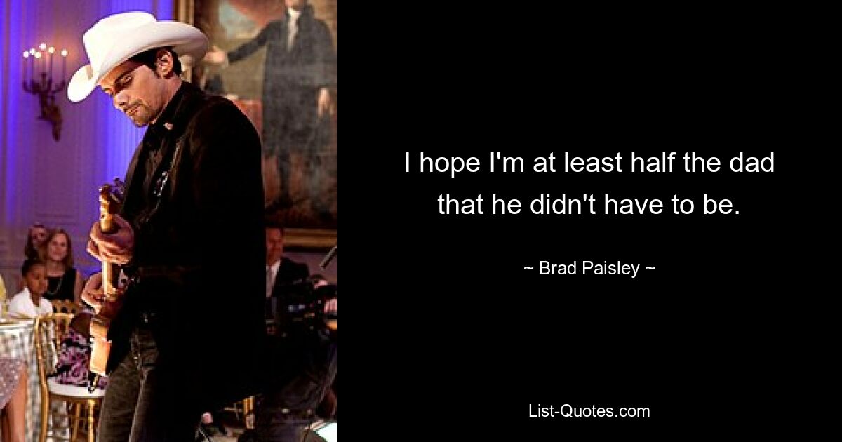 I hope I'm at least half the dad that he didn't have to be. — © Brad Paisley