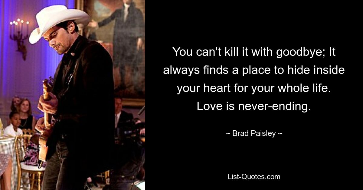 You can't kill it with goodbye; It always finds a place to hide inside your heart for your whole life. Love is never-ending. — © Brad Paisley