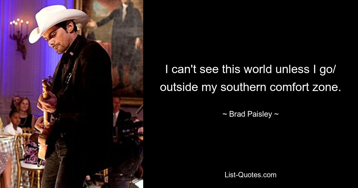 I can't see this world unless I go/ outside my southern comfort zone. — © Brad Paisley