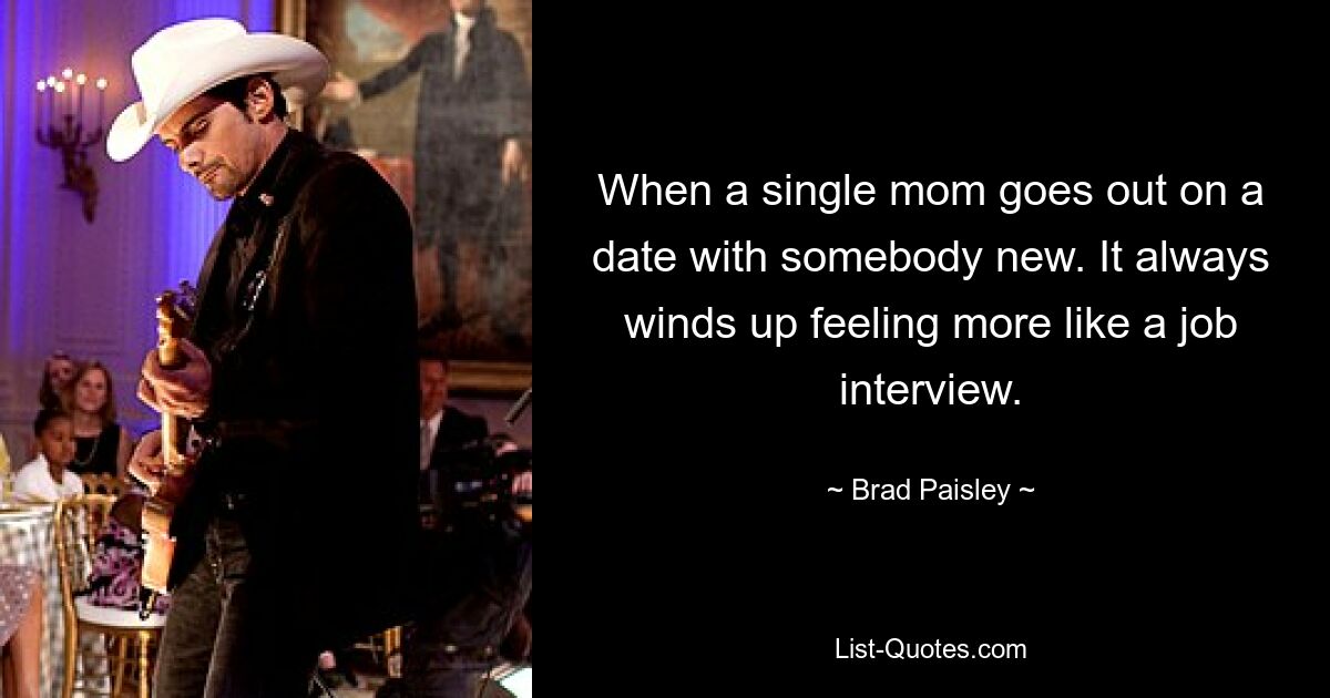 When a single mom goes out on a date with somebody new. It always winds up feeling more like a job interview. — © Brad Paisley