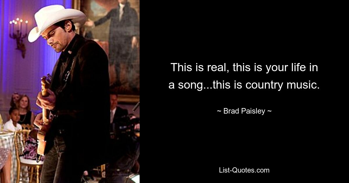 This is real, this is your life in a song...this is country music. — © Brad Paisley