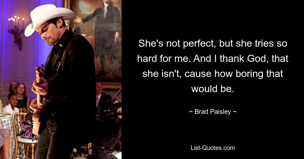 She's not perfect, but she tries so hard for me. And I thank God, that she isn't, cause how boring that would be. — © Brad Paisley