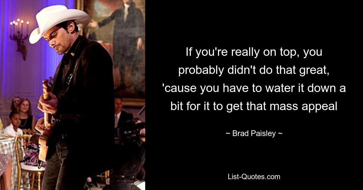 If you're really on top, you probably didn't do that great, 'cause you have to water it down a bit for it to get that mass appeal — © Brad Paisley