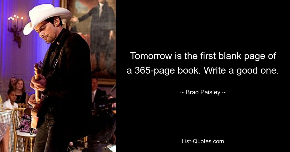 Tomorrow is the first blank page of a 365-page book. Write a good one. — © Brad Paisley