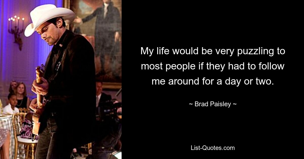 My life would be very puzzling to most people if they had to follow me around for a day or two. — © Brad Paisley