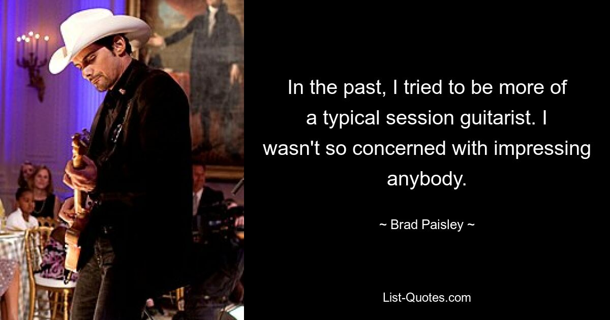 In the past, I tried to be more of a typical session guitarist. I wasn't so concerned with impressing anybody. — © Brad Paisley