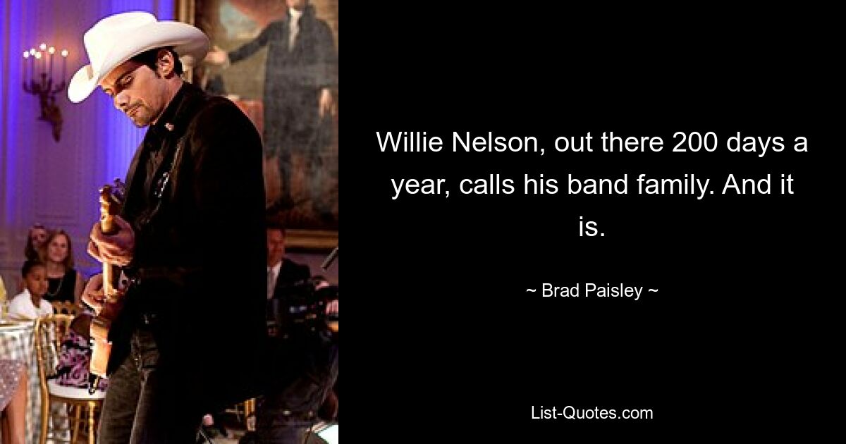 Willie Nelson, out there 200 days a year, calls his band family. And it is. — © Brad Paisley