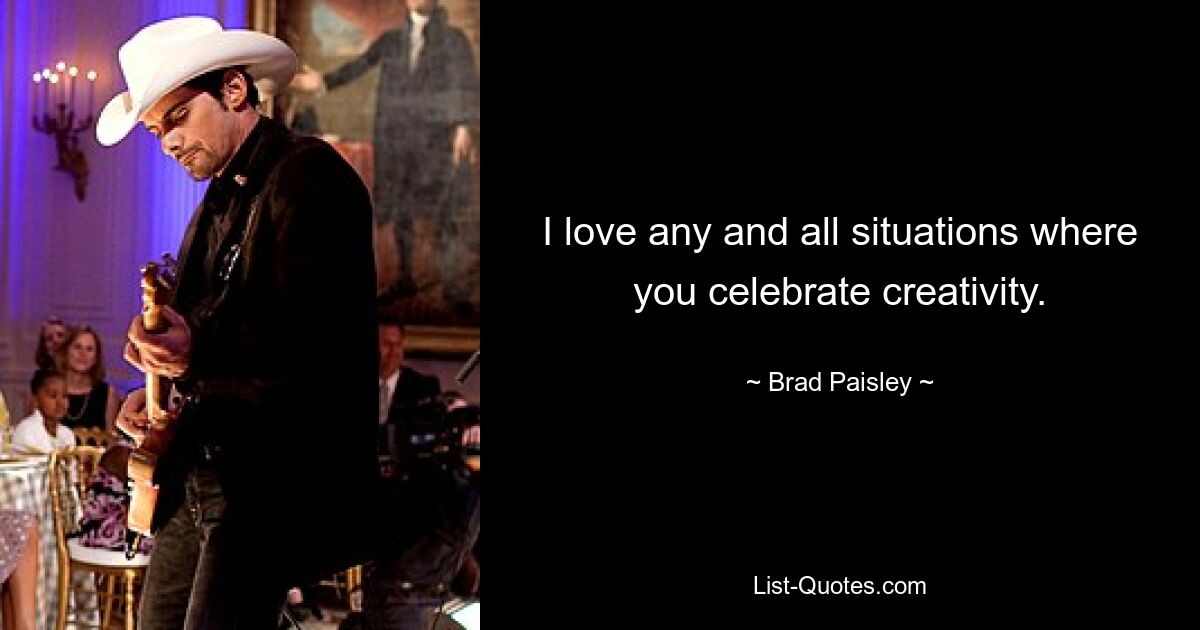 I love any and all situations where you celebrate creativity. — © Brad Paisley