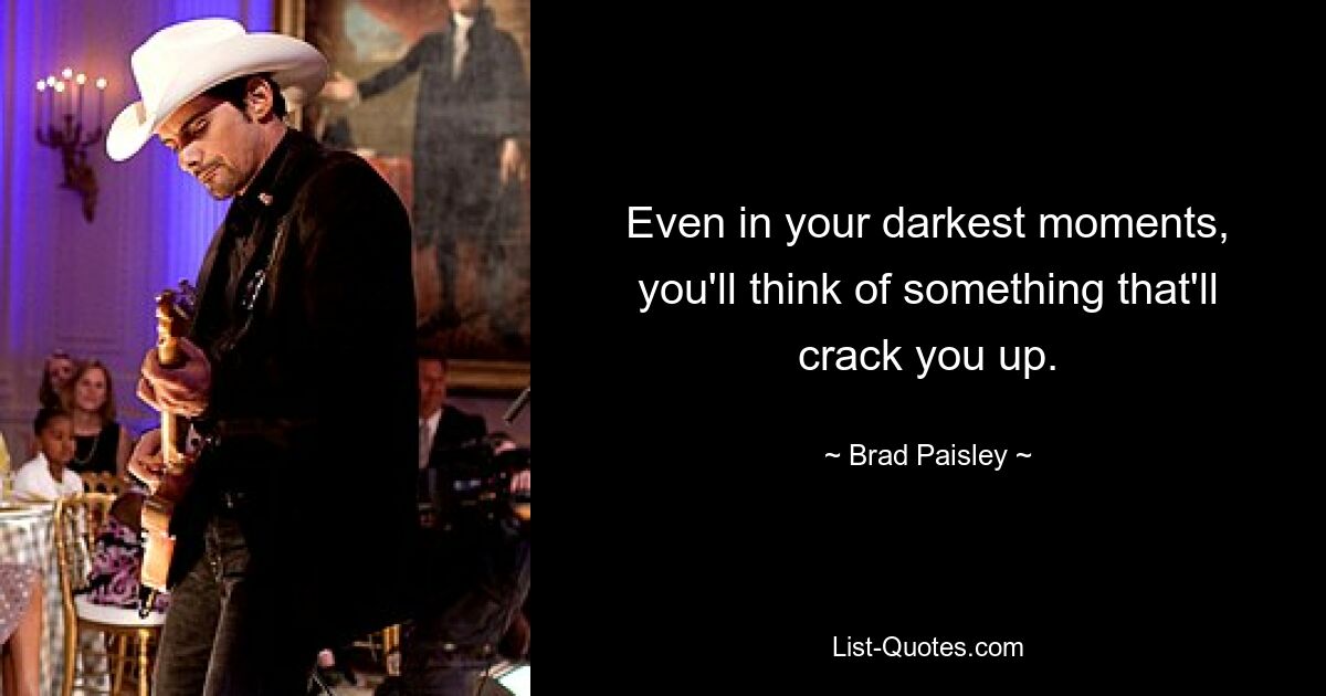 Even in your darkest moments, you'll think of something that'll crack you up. — © Brad Paisley