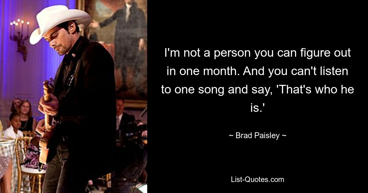 I'm not a person you can figure out in one month. And you can't listen to one song and say, 'That's who he is.' — © Brad Paisley