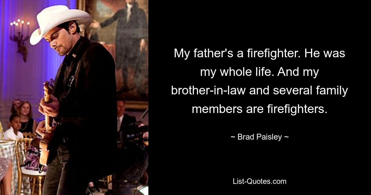 My father's a firefighter. He was my whole life. And my brother-in-law and several family members are firefighters. — © Brad Paisley