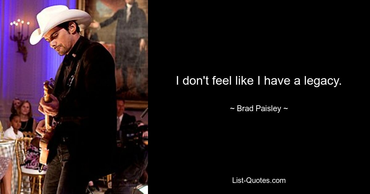 I don't feel like I have a legacy. — © Brad Paisley