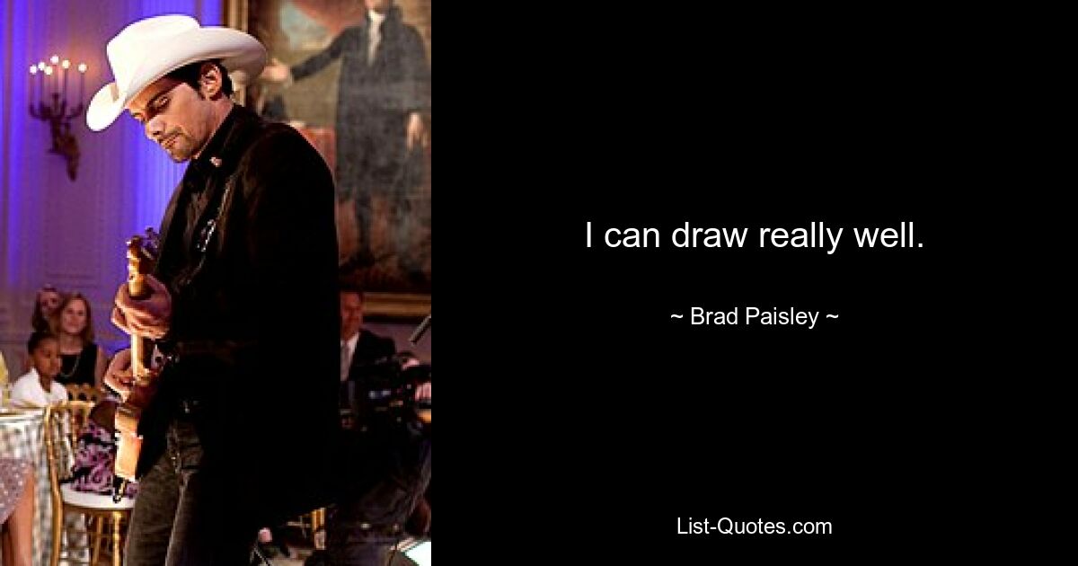 I can draw really well. — © Brad Paisley