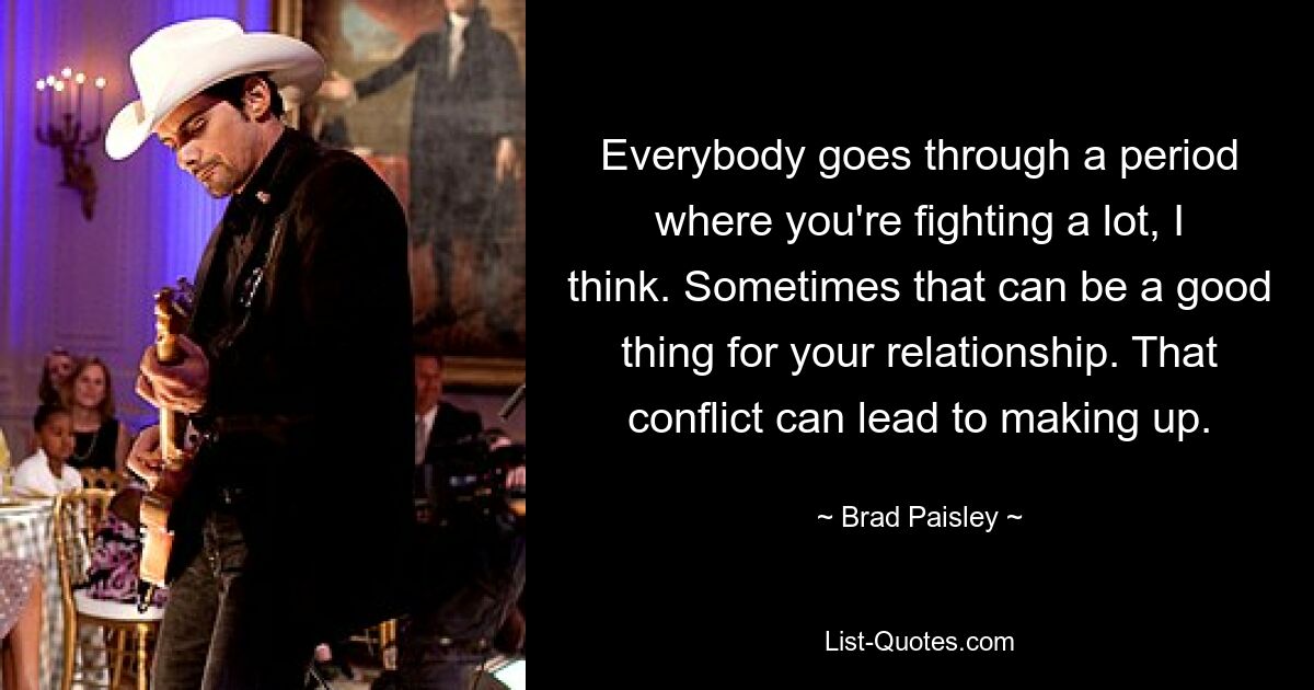 Everybody goes through a period where you're fighting a lot, I think. Sometimes that can be a good thing for your relationship. That conflict can lead to making up. — © Brad Paisley