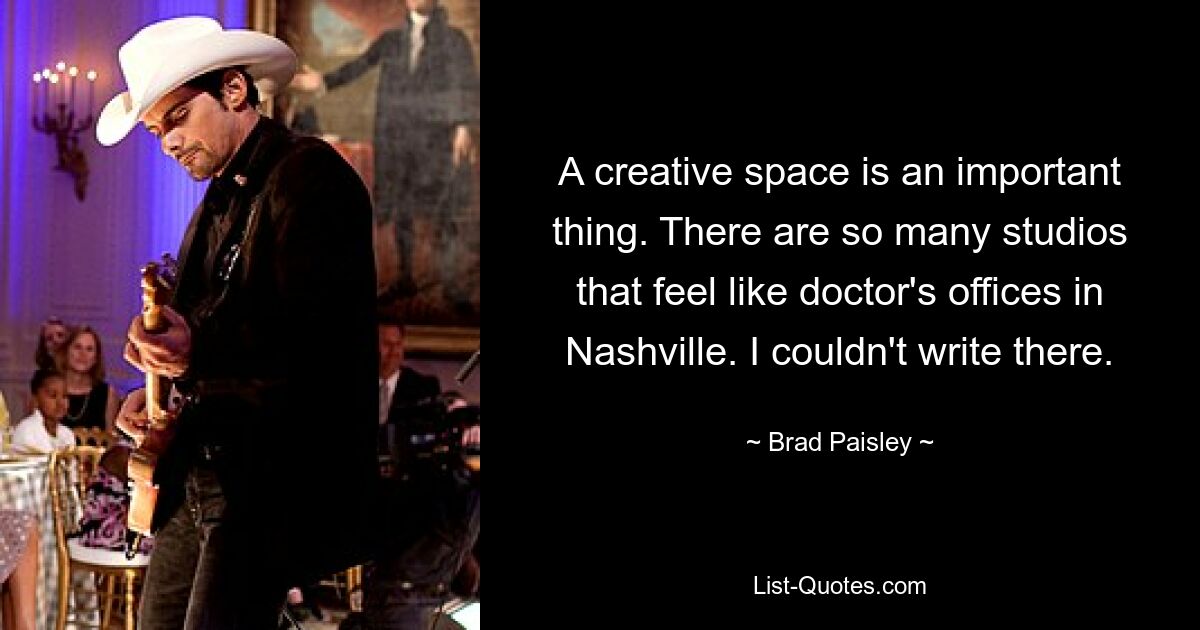 A creative space is an important thing. There are so many studios that feel like doctor's offices in Nashville. I couldn't write there. — © Brad Paisley