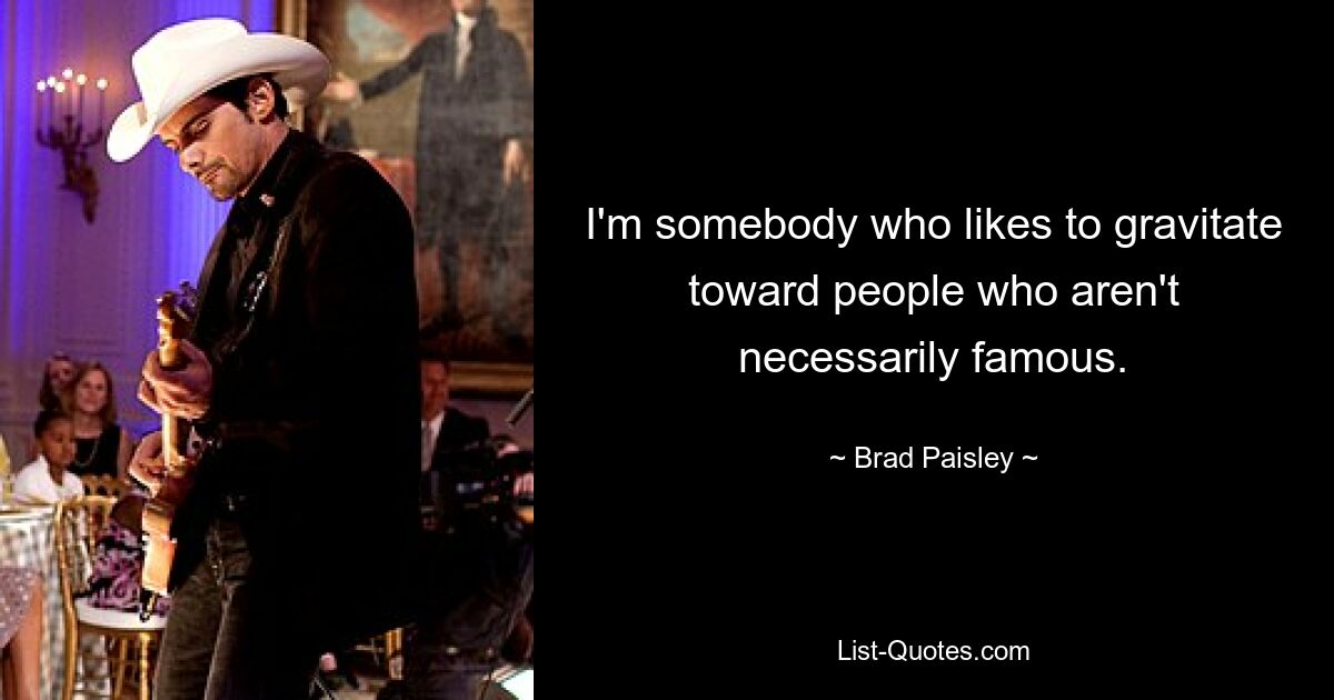 I'm somebody who likes to gravitate toward people who aren't necessarily famous. — © Brad Paisley