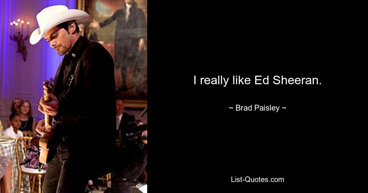 I really like Ed Sheeran. — © Brad Paisley