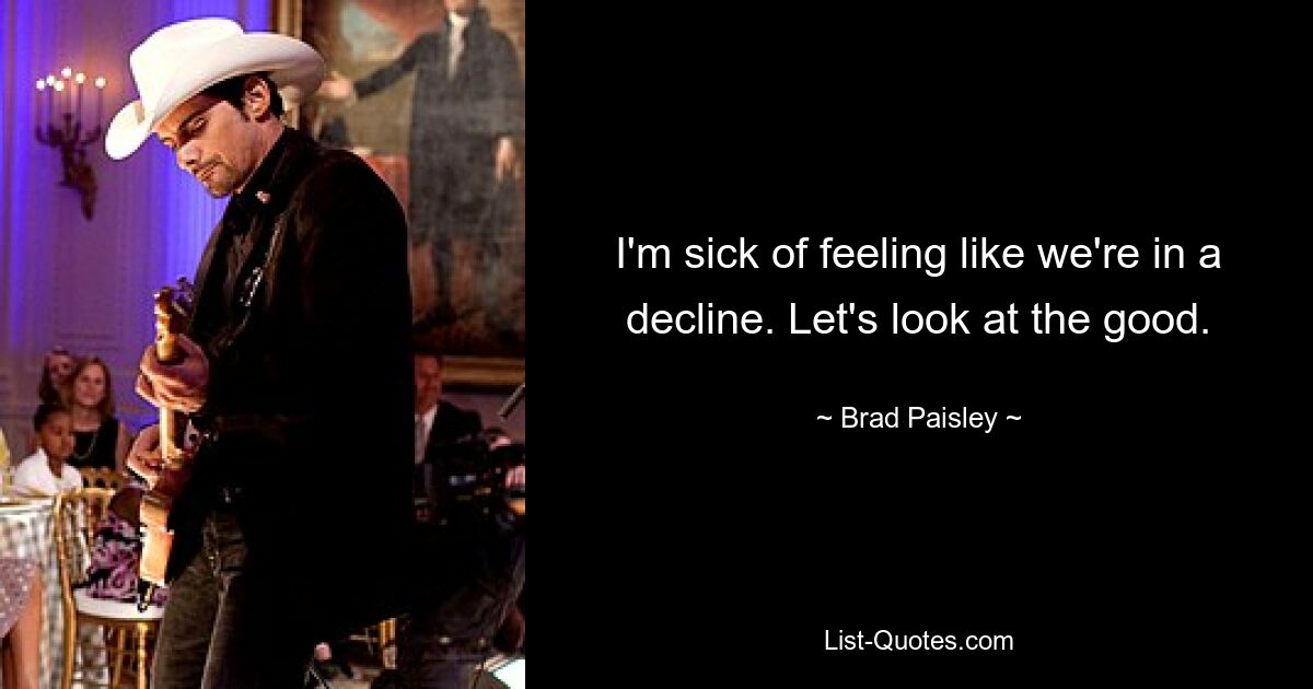 I'm sick of feeling like we're in a decline. Let's look at the good. — © Brad Paisley