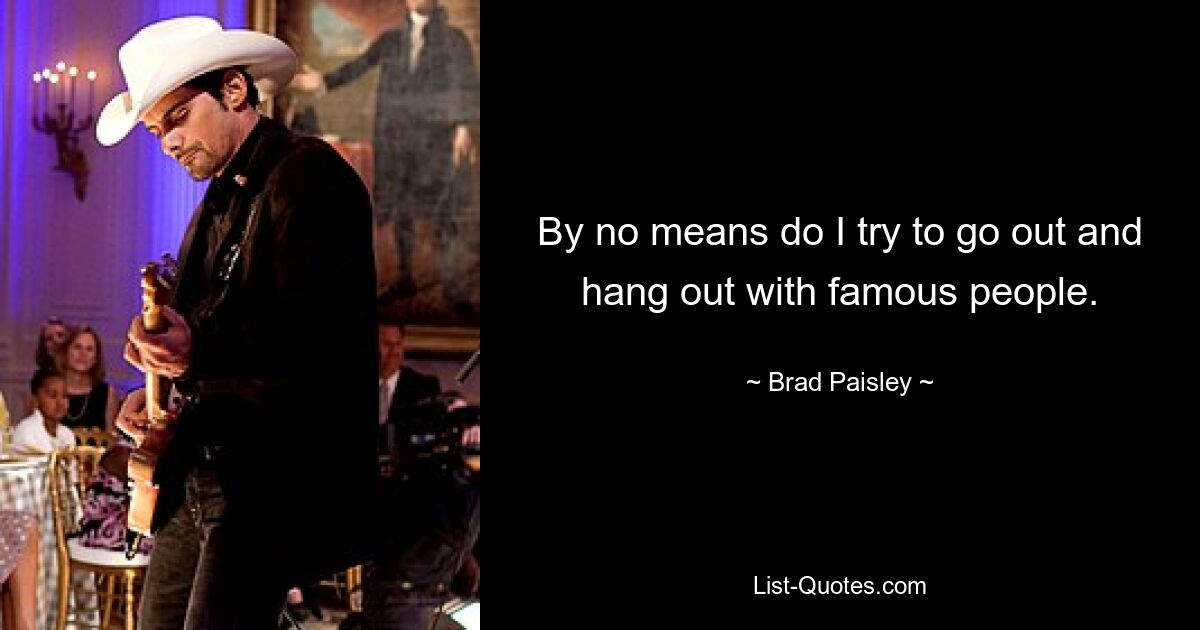 By no means do I try to go out and hang out with famous people. — © Brad Paisley