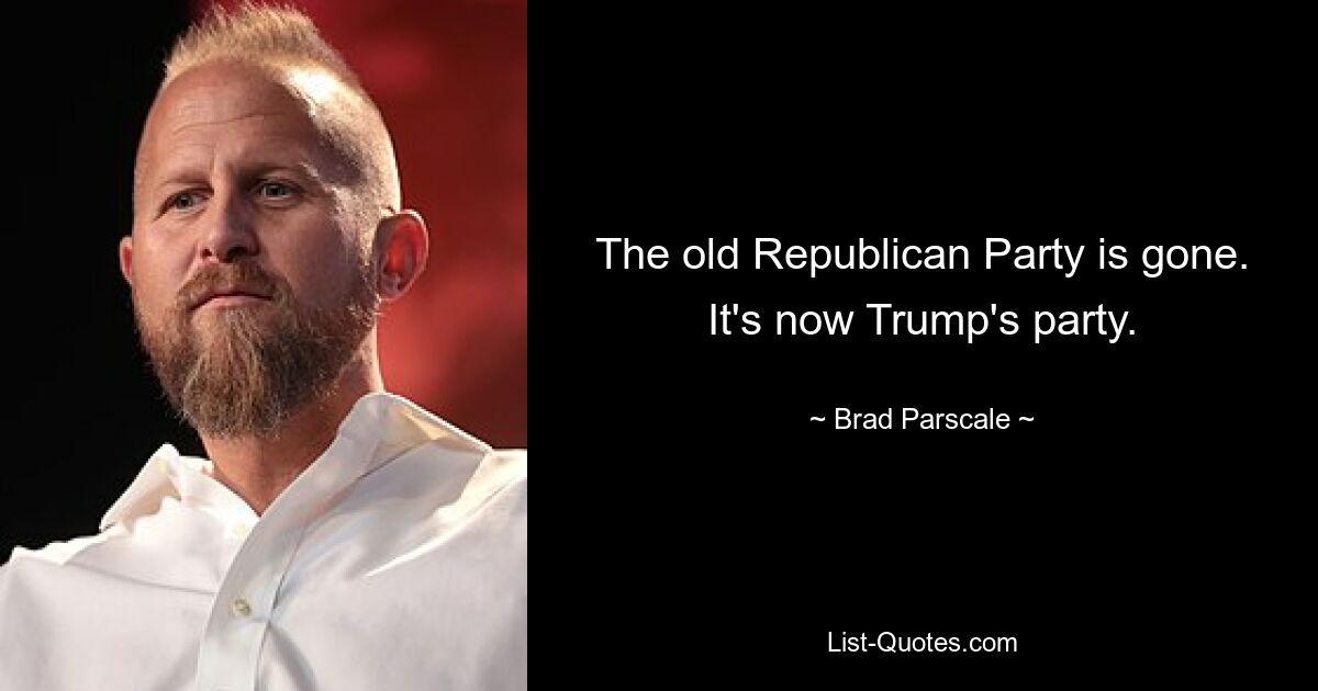 The old Republican Party is gone. It's now Trump's party. — © Brad Parscale