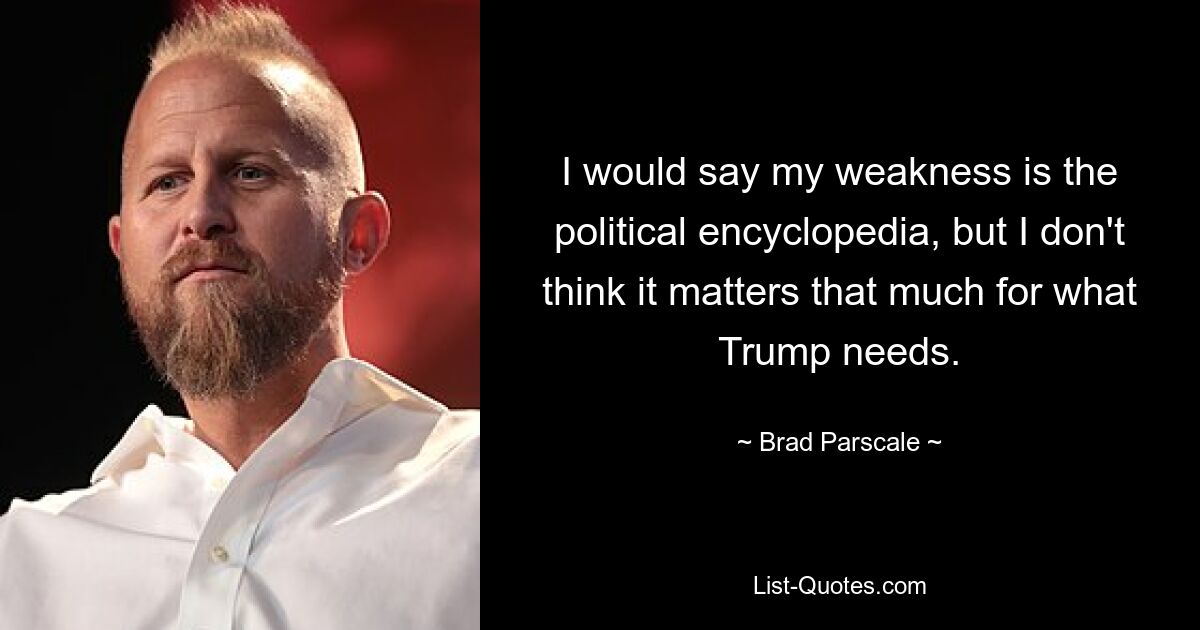 I would say my weakness is the political encyclopedia, but I don't think it matters that much for what Trump needs. — © Brad Parscale