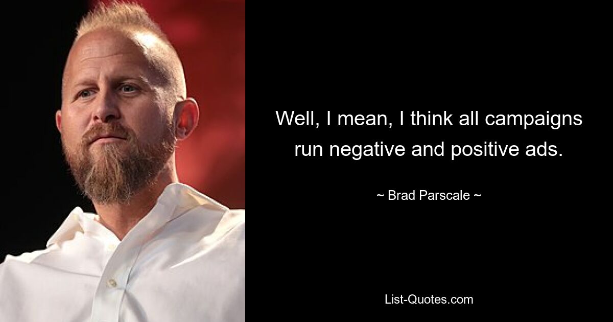 Well, I mean, I think all campaigns run negative and positive ads. — © Brad Parscale