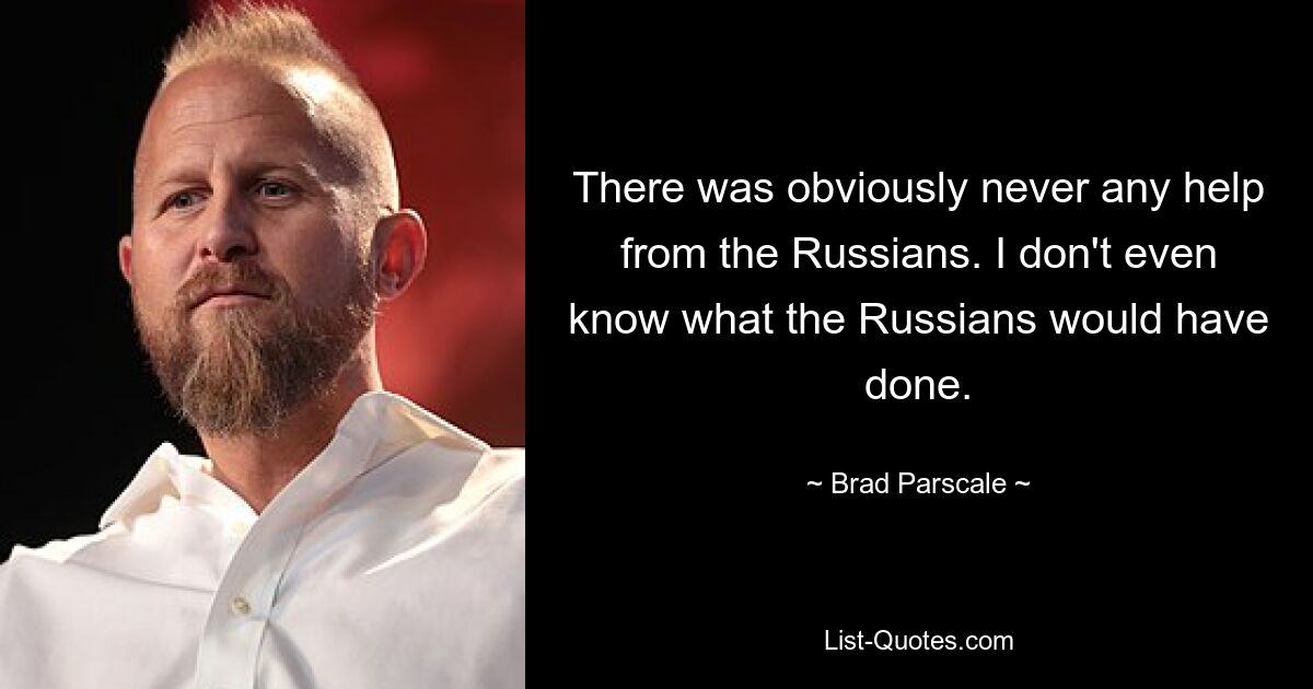 There was obviously never any help from the Russians. I don't even know what the Russians would have done. — © Brad Parscale