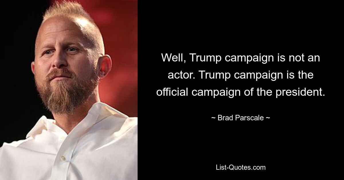 Well, Trump campaign is not an actor. Trump campaign is the official campaign of the president. — © Brad Parscale