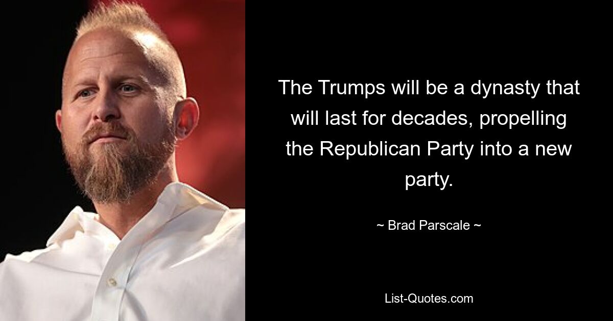 The Trumps will be a dynasty that will last for decades, propelling the Republican Party into a new party. — © Brad Parscale