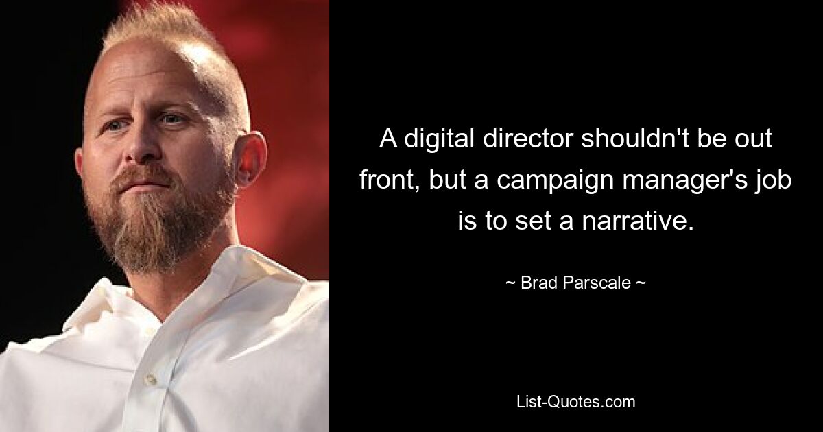 A digital director shouldn't be out front, but a campaign manager's job is to set a narrative. — © Brad Parscale