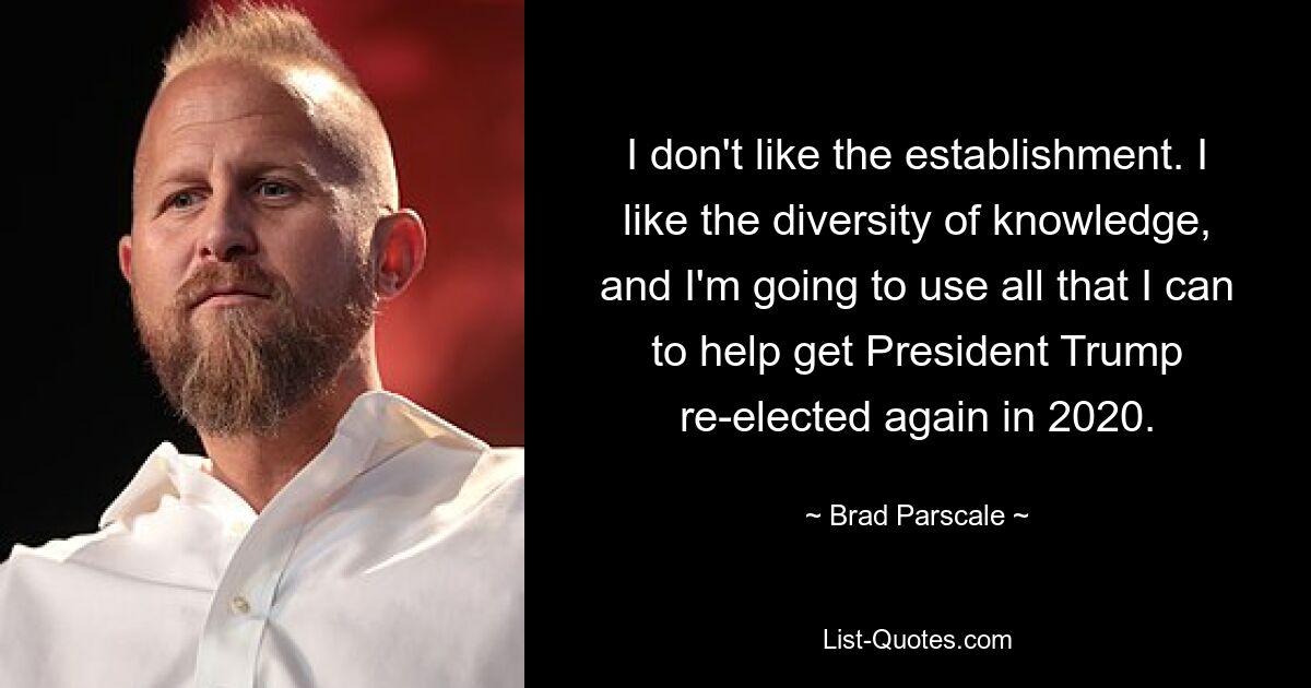 I don't like the establishment. I like the diversity of knowledge, and I'm going to use all that I can to help get President Trump re-elected again in 2020. — © Brad Parscale