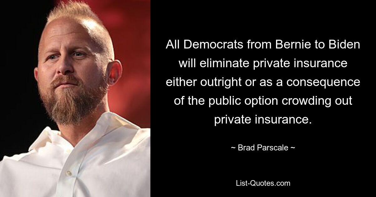 All Democrats from Bernie to Biden will eliminate private insurance either outright or as a consequence of the public option crowding out private insurance. — © Brad Parscale