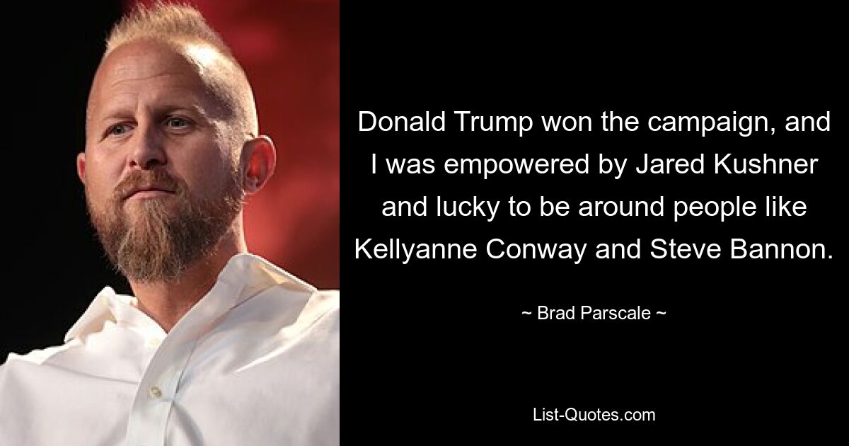 Donald Trump won the campaign, and I was empowered by Jared Kushner and lucky to be around people like Kellyanne Conway and Steve Bannon. — © Brad Parscale