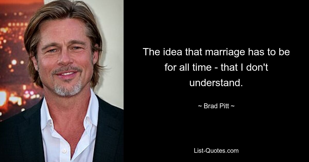 The idea that marriage has to be for all time - that I don't understand. — © Brad Pitt