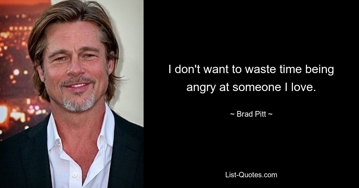 I don't want to waste time being angry at someone I love. — © Brad Pitt