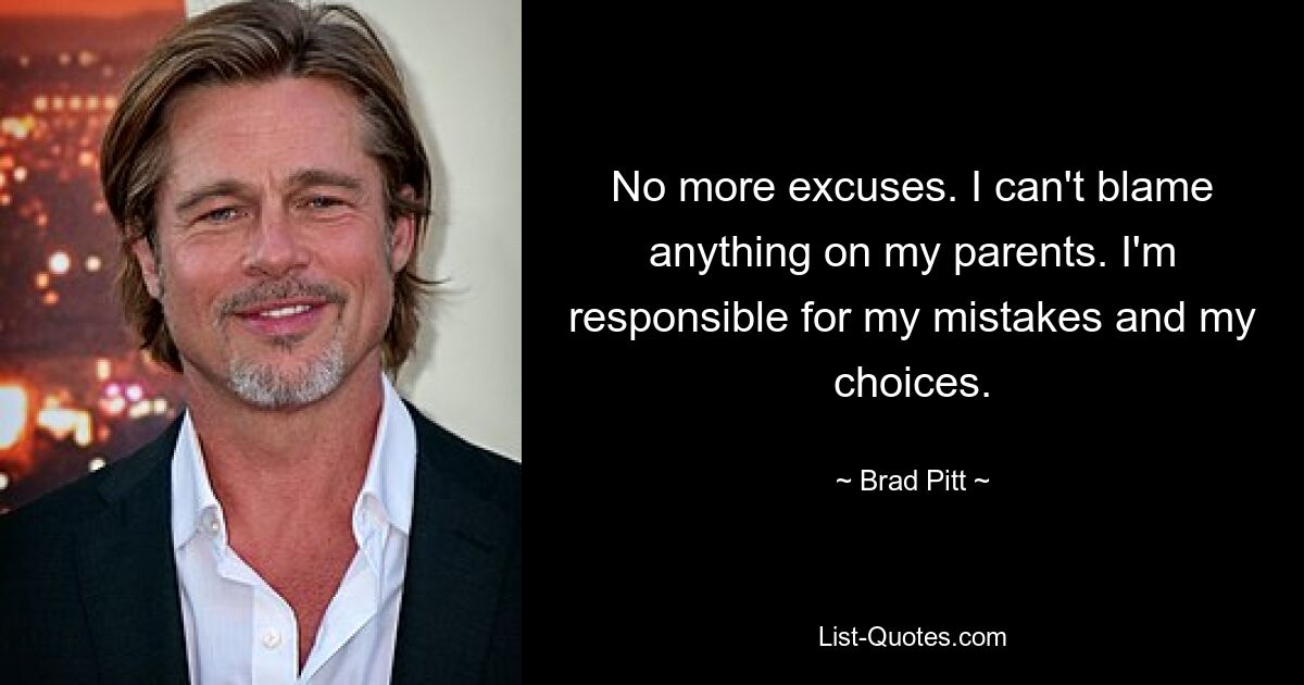 No more excuses. I can't blame anything on my parents. I'm responsible for my mistakes and my choices. — © Brad Pitt