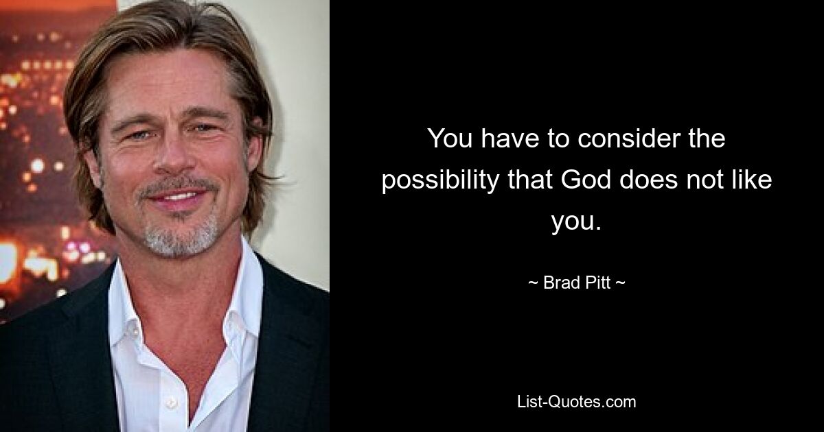 You have to consider the possibility that God does not like you. — © Brad Pitt