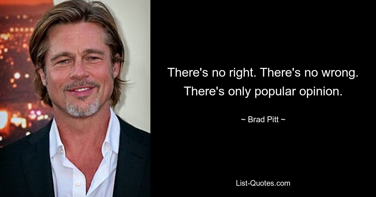 There's no right. There's no wrong. There's only popular opinion. — © Brad Pitt