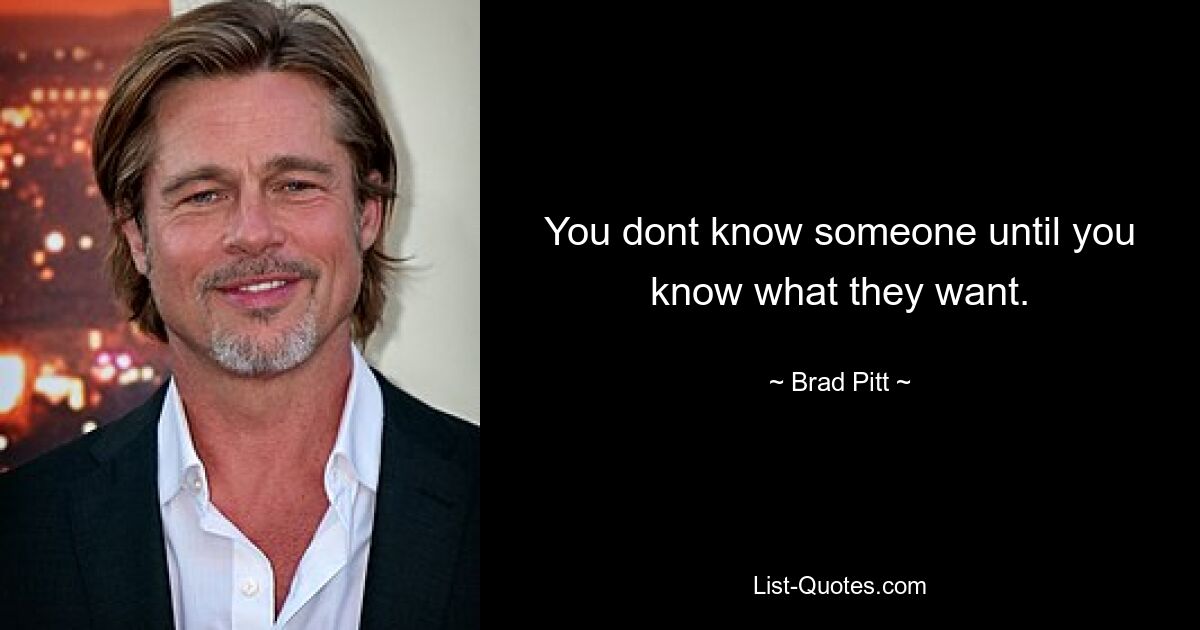 You dont know someone until you know what they want. — © Brad Pitt