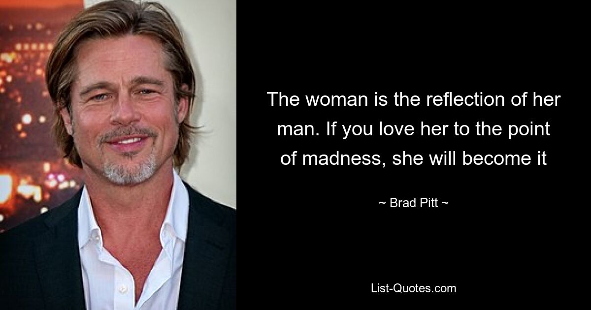 The woman is the reflection of her man. If you love her to the point of madness, she will become it — © Brad Pitt