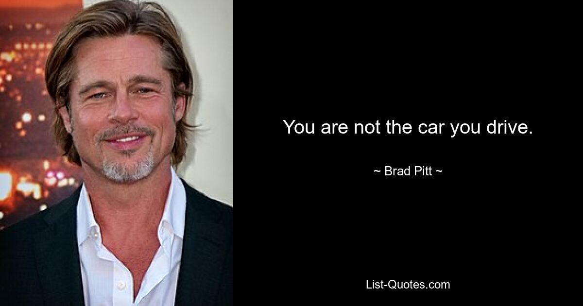 You are not the car you drive. — © Brad Pitt