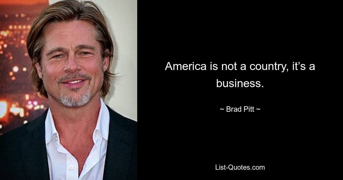 America is not a country, it’s a business. — © Brad Pitt