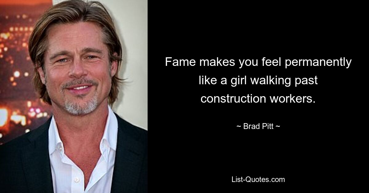 Fame makes you feel permanently like a girl walking past construction workers. — © Brad Pitt