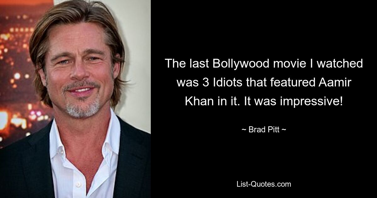 The last Bollywood movie I watched was 3 Idiots that featured Aamir Khan in it. It was impressive! — © Brad Pitt