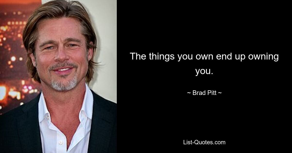 The things you own end up owning you. — © Brad Pitt