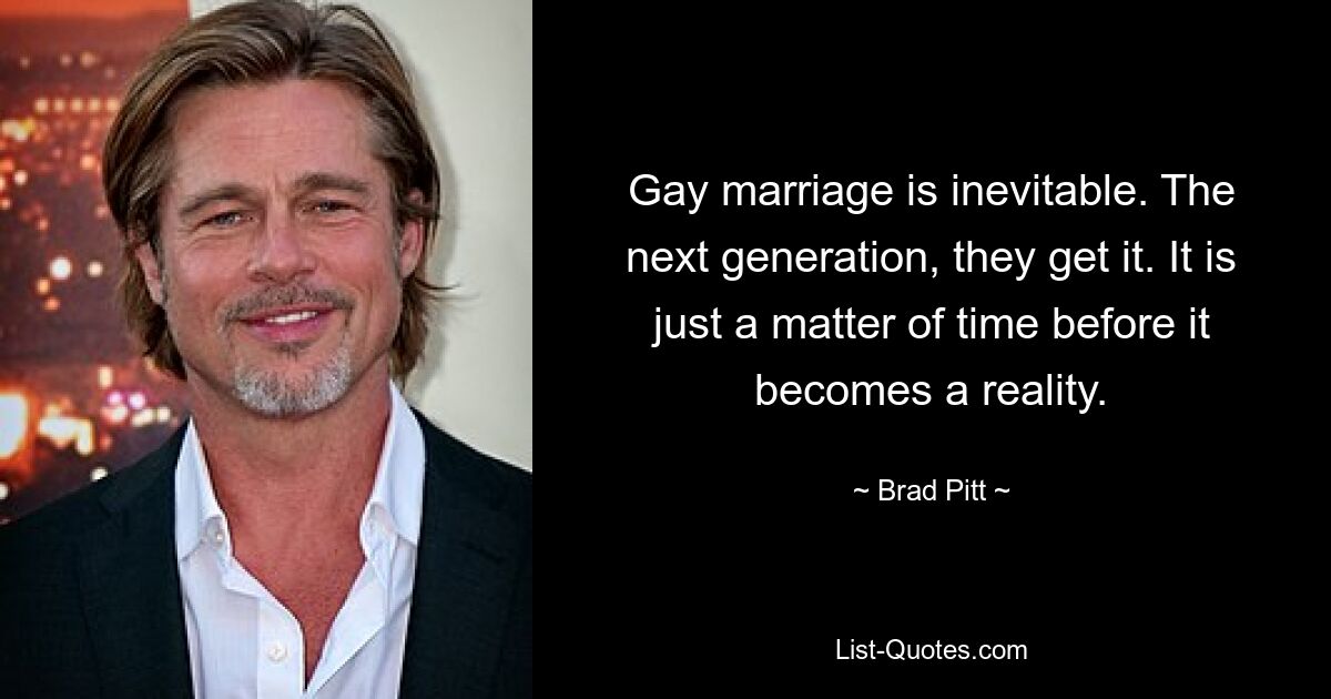 Gay marriage is inevitable. The next generation, they get it. It is just a matter of time before it becomes a reality. — © Brad Pitt